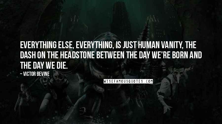 Victor Bevine Quotes: Everything else, everything, is just human vanity, the dash on the headstone between the day we're born and the day we die.