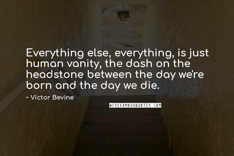 Victor Bevine Quotes: Everything else, everything, is just human vanity, the dash on the headstone between the day we're born and the day we die.