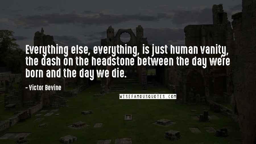 Victor Bevine Quotes: Everything else, everything, is just human vanity, the dash on the headstone between the day we're born and the day we die.