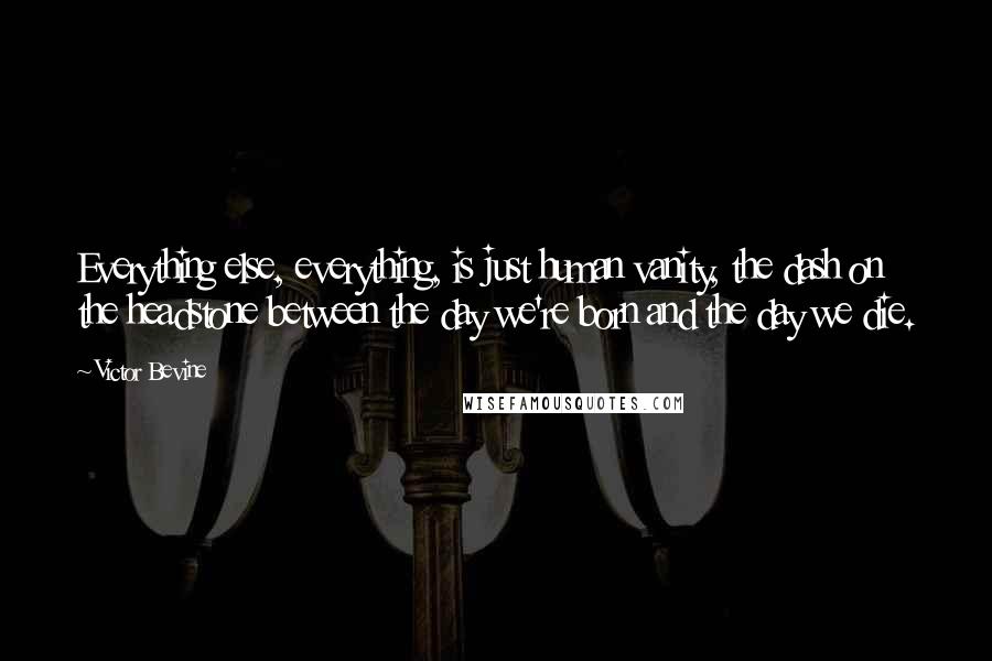 Victor Bevine Quotes: Everything else, everything, is just human vanity, the dash on the headstone between the day we're born and the day we die.