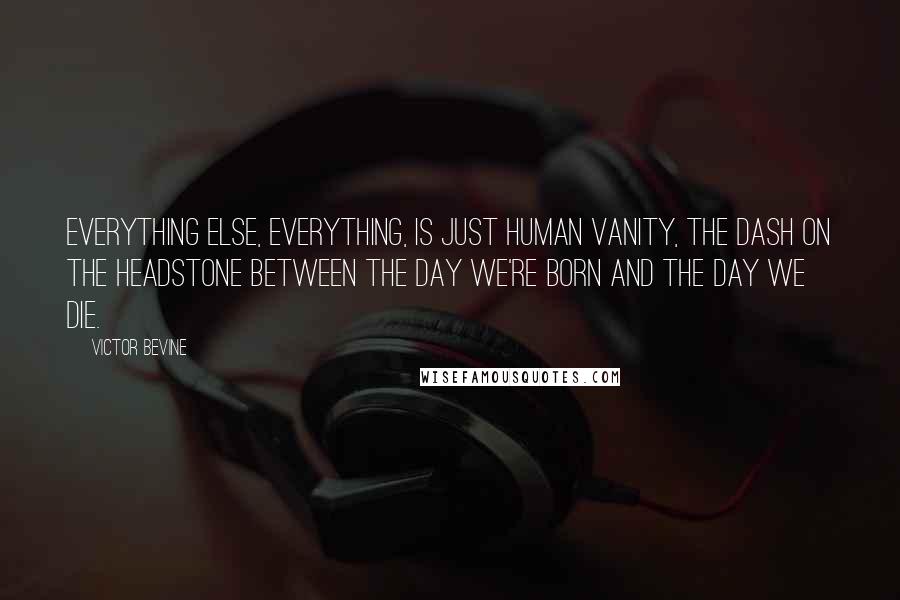 Victor Bevine Quotes: Everything else, everything, is just human vanity, the dash on the headstone between the day we're born and the day we die.