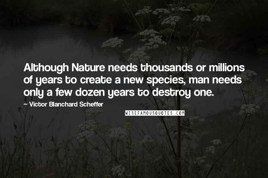 Victor Blanchard Scheffer Quotes: Although Nature needs thousands or millions of years to create a new species, man needs only a few dozen years to destroy one.