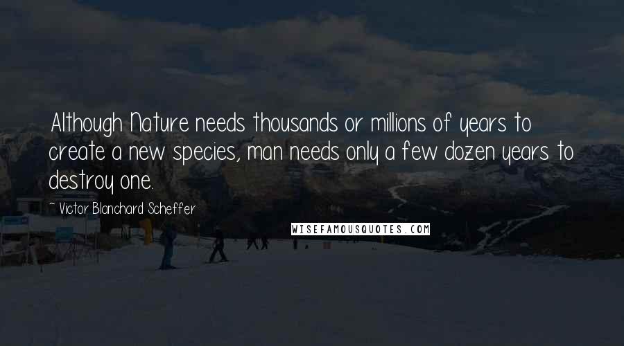 Victor Blanchard Scheffer Quotes: Although Nature needs thousands or millions of years to create a new species, man needs only a few dozen years to destroy one.