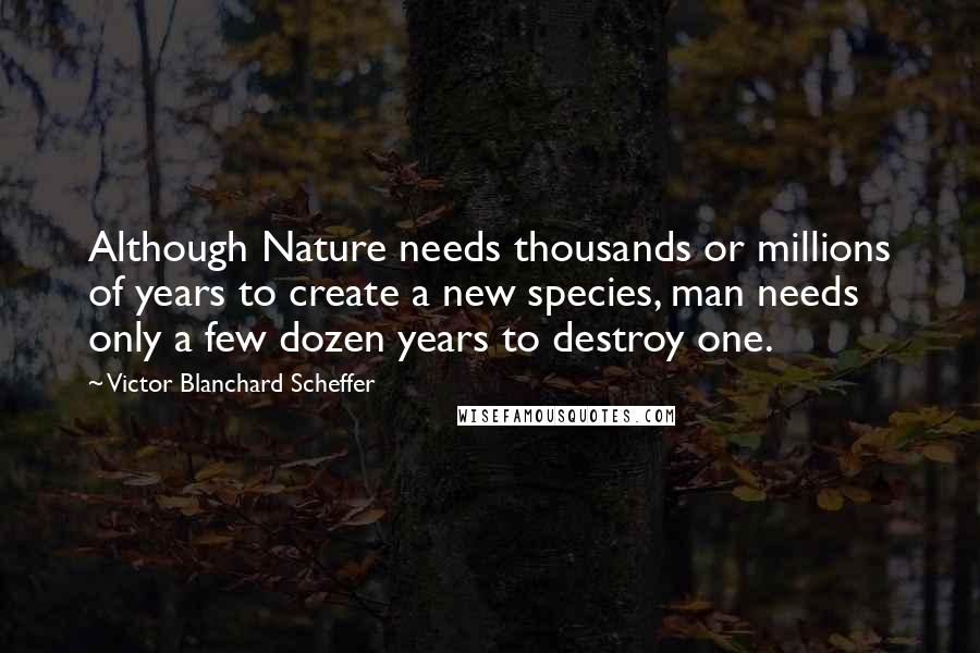Victor Blanchard Scheffer Quotes: Although Nature needs thousands or millions of years to create a new species, man needs only a few dozen years to destroy one.