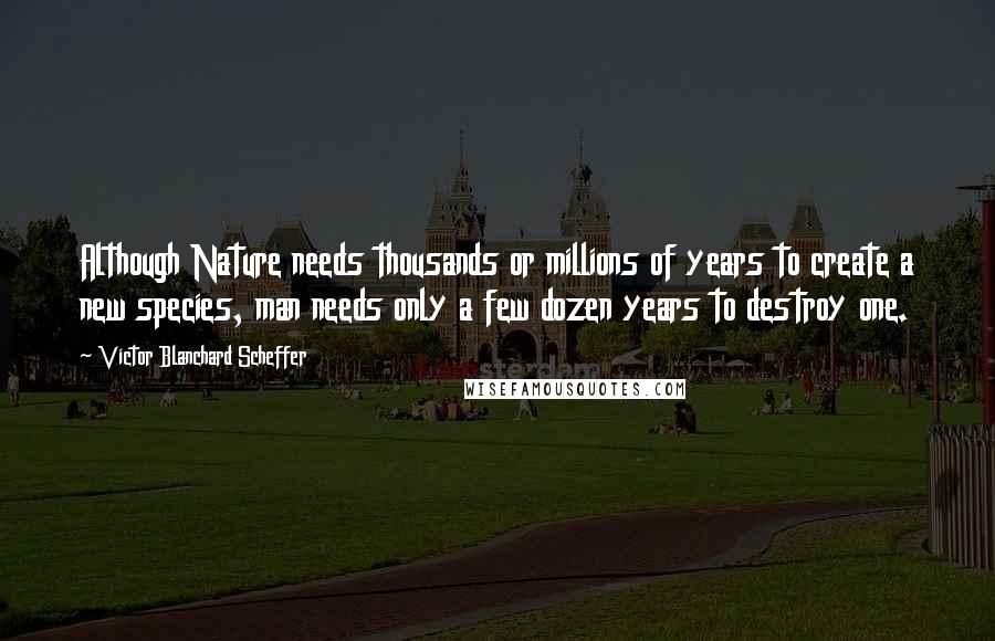 Victor Blanchard Scheffer Quotes: Although Nature needs thousands or millions of years to create a new species, man needs only a few dozen years to destroy one.