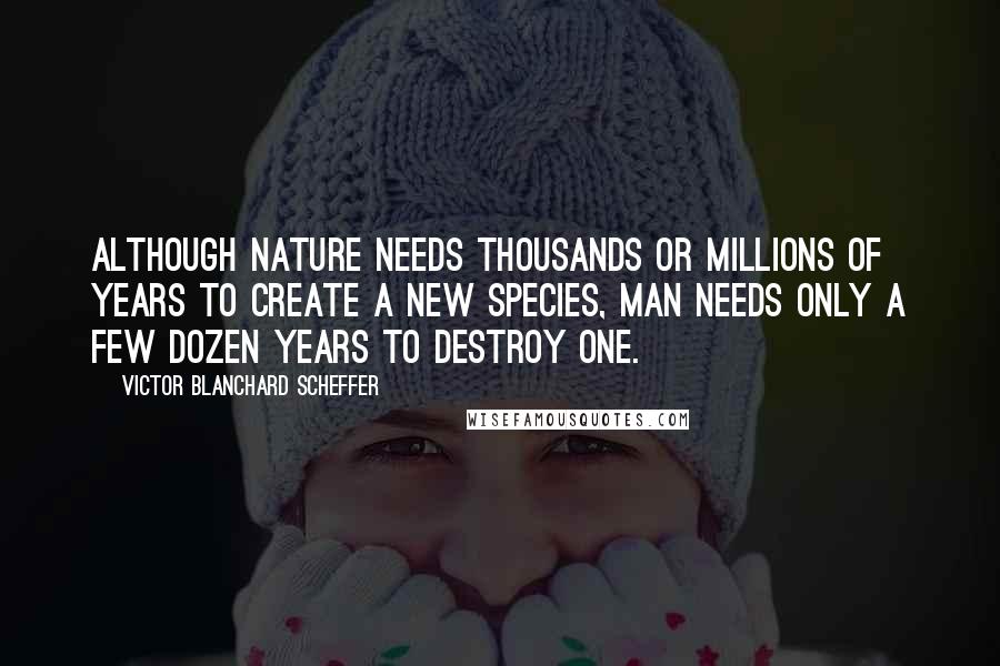 Victor Blanchard Scheffer Quotes: Although Nature needs thousands or millions of years to create a new species, man needs only a few dozen years to destroy one.