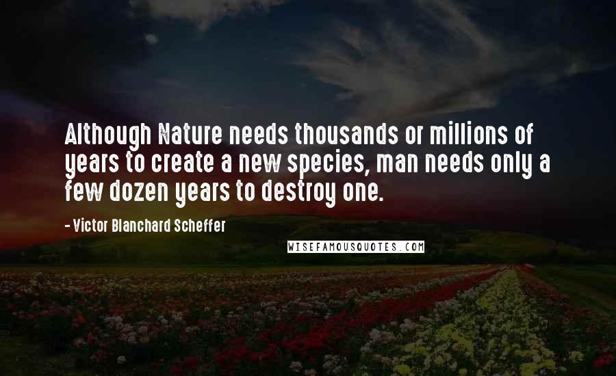 Victor Blanchard Scheffer Quotes: Although Nature needs thousands or millions of years to create a new species, man needs only a few dozen years to destroy one.