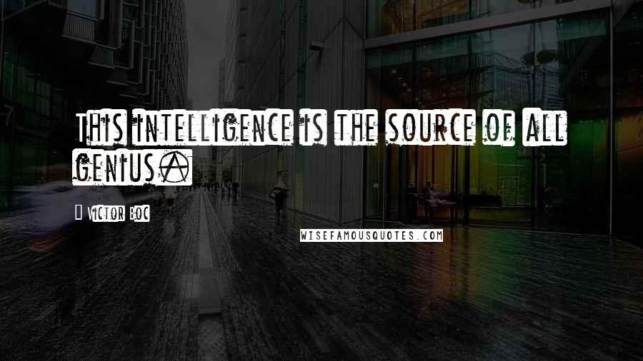 Victor Boc Quotes: This intelligence is the source of all genius.