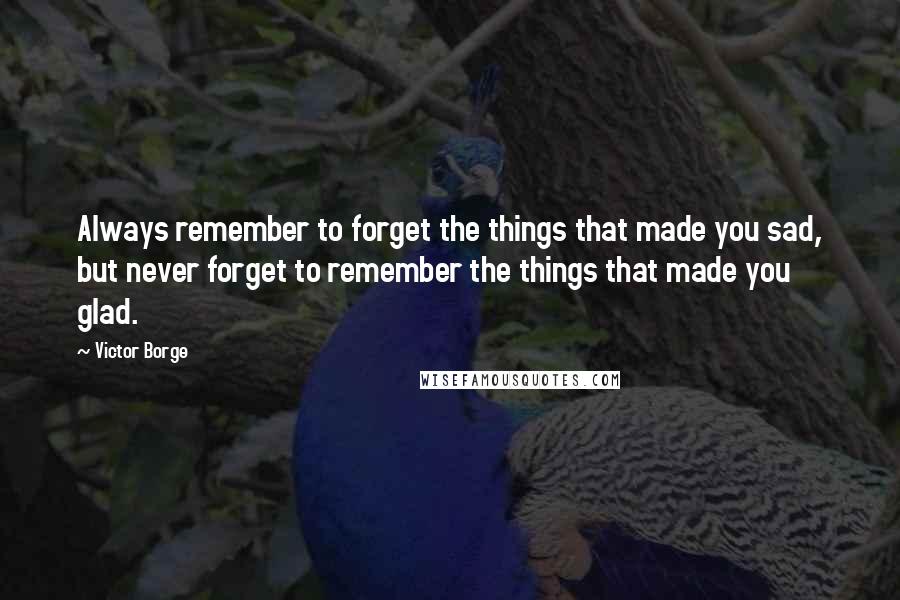 Victor Borge Quotes: Always remember to forget the things that made you sad, but never forget to remember the things that made you glad.