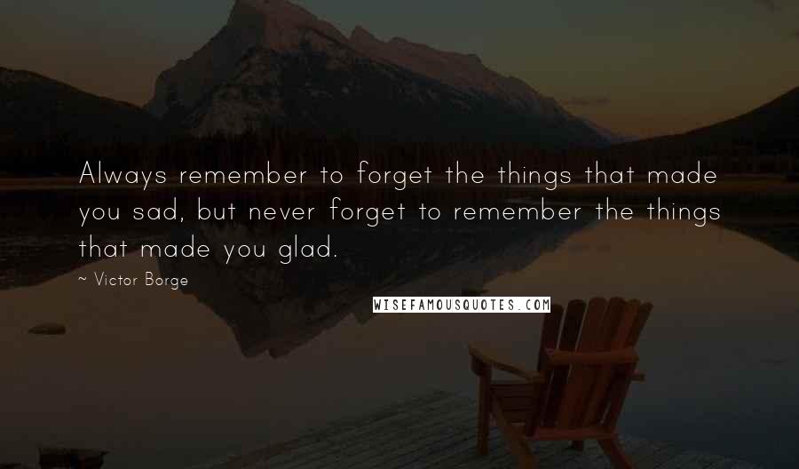 Victor Borge Quotes: Always remember to forget the things that made you sad, but never forget to remember the things that made you glad.