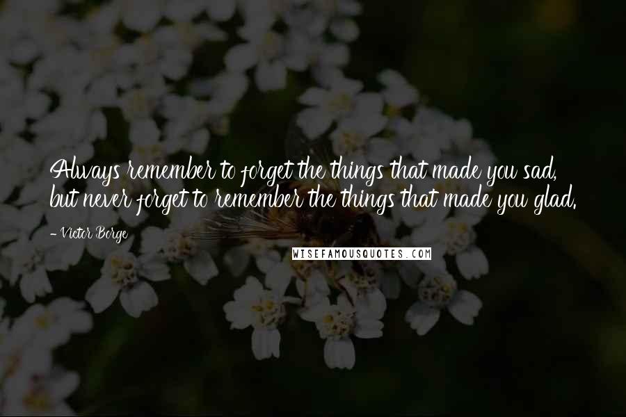 Victor Borge Quotes: Always remember to forget the things that made you sad, but never forget to remember the things that made you glad.