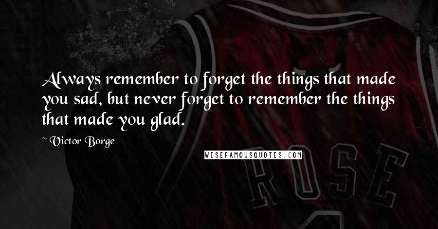 Victor Borge Quotes: Always remember to forget the things that made you sad, but never forget to remember the things that made you glad.