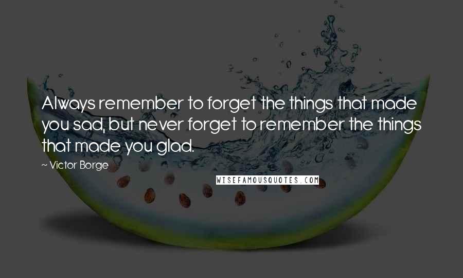 Victor Borge Quotes: Always remember to forget the things that made you sad, but never forget to remember the things that made you glad.