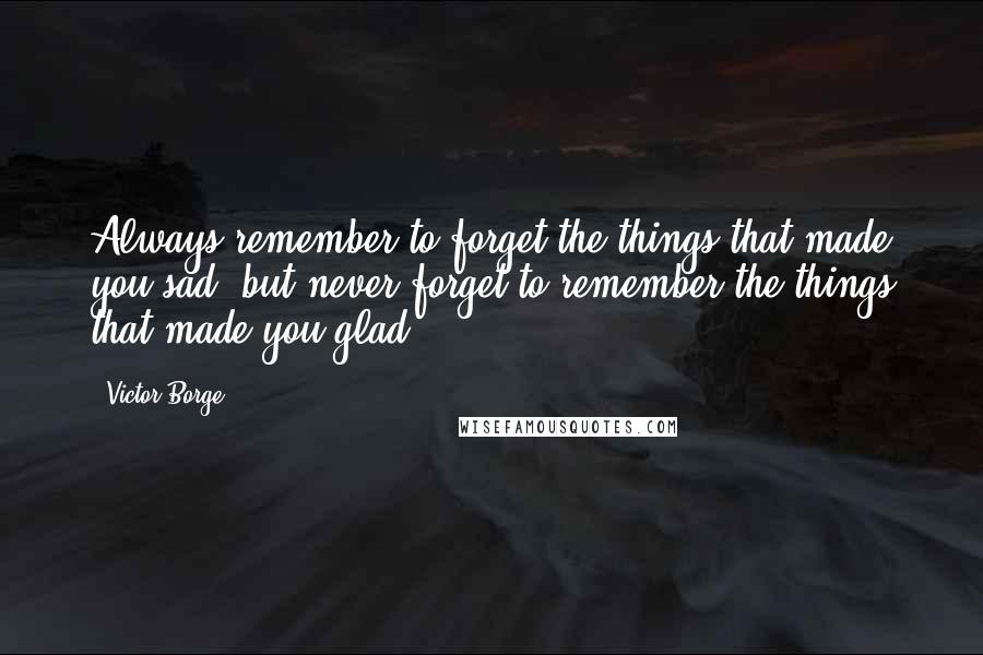 Victor Borge Quotes: Always remember to forget the things that made you sad, but never forget to remember the things that made you glad.