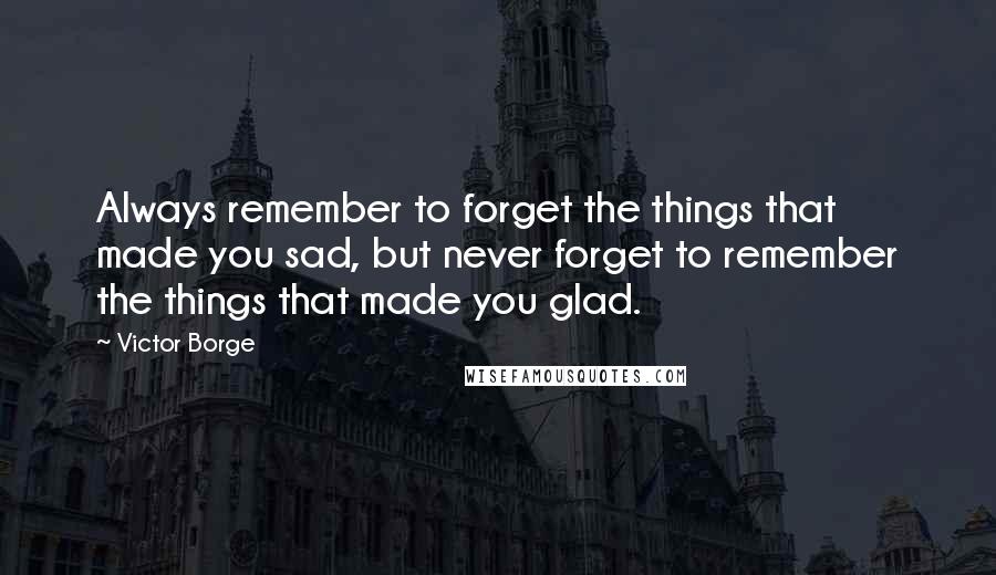 Victor Borge Quotes: Always remember to forget the things that made you sad, but never forget to remember the things that made you glad.
