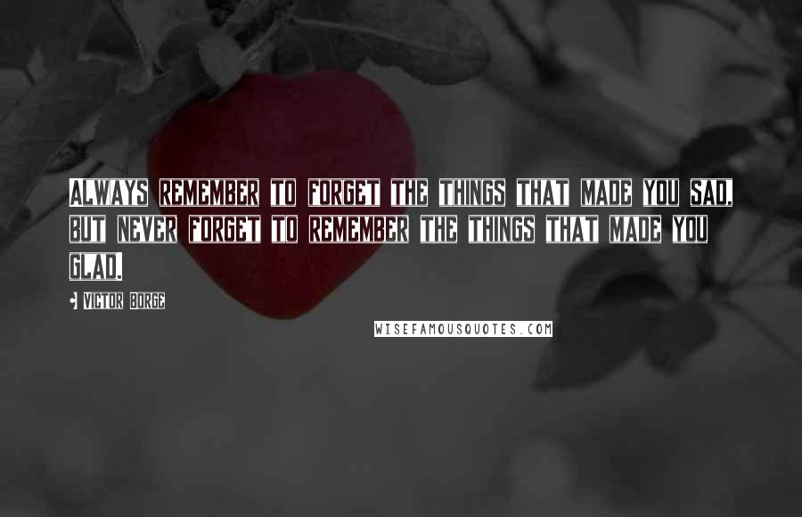 Victor Borge Quotes: Always remember to forget the things that made you sad, but never forget to remember the things that made you glad.