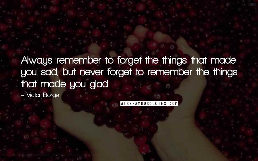 Victor Borge Quotes: Always remember to forget the things that made you sad, but never forget to remember the things that made you glad.