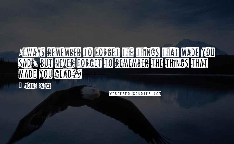 Victor Borge Quotes: Always remember to forget the things that made you sad, but never forget to remember the things that made you glad.