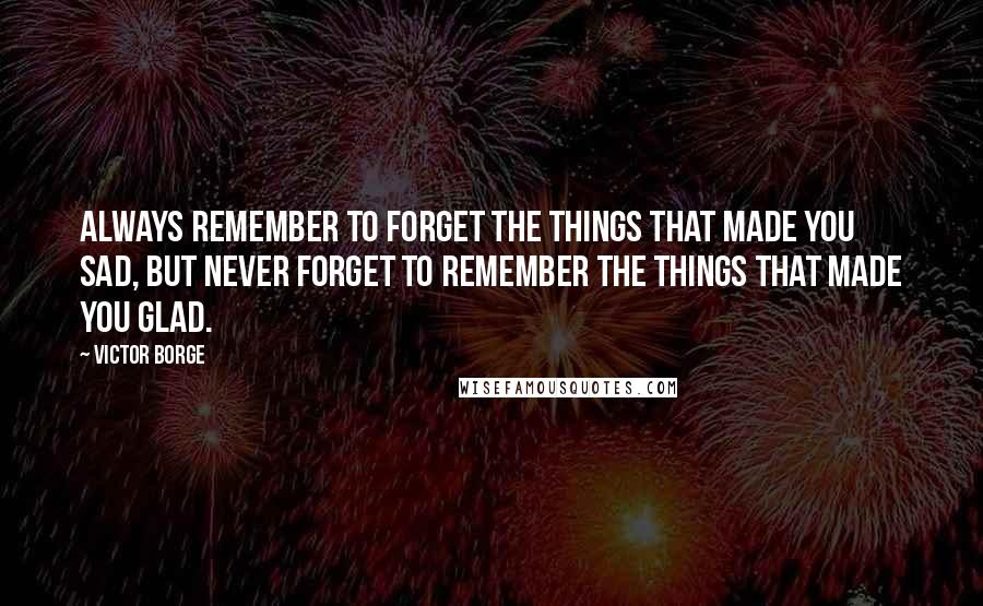 Victor Borge Quotes: Always remember to forget the things that made you sad, but never forget to remember the things that made you glad.