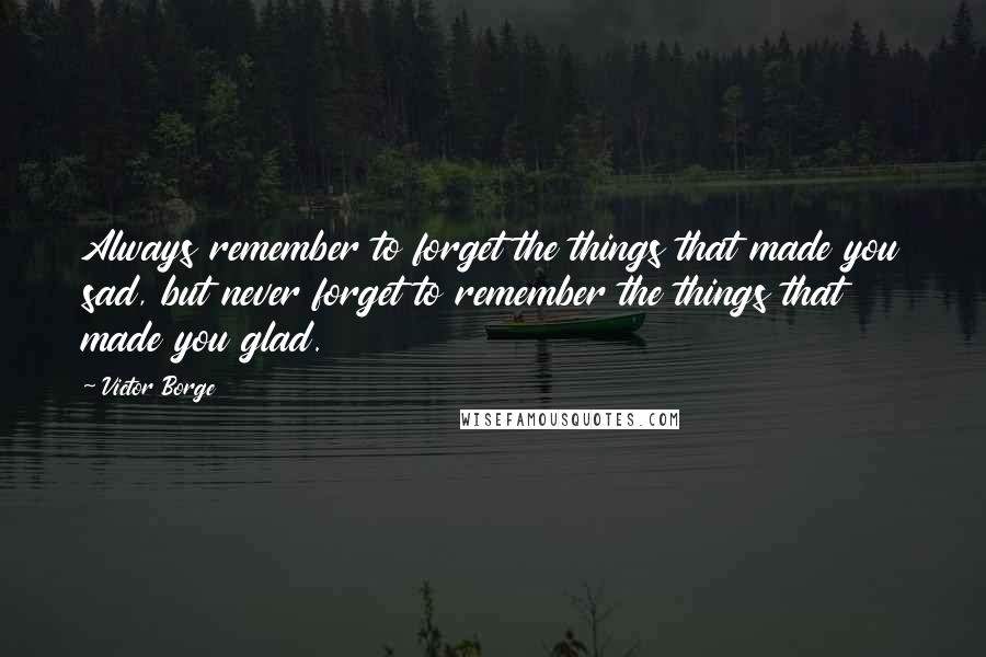 Victor Borge Quotes: Always remember to forget the things that made you sad, but never forget to remember the things that made you glad.