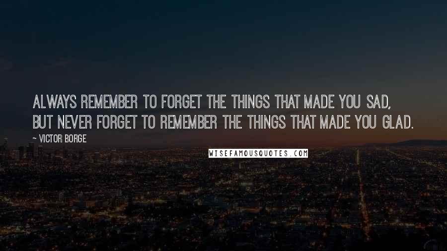 Victor Borge Quotes: Always remember to forget the things that made you sad, but never forget to remember the things that made you glad.