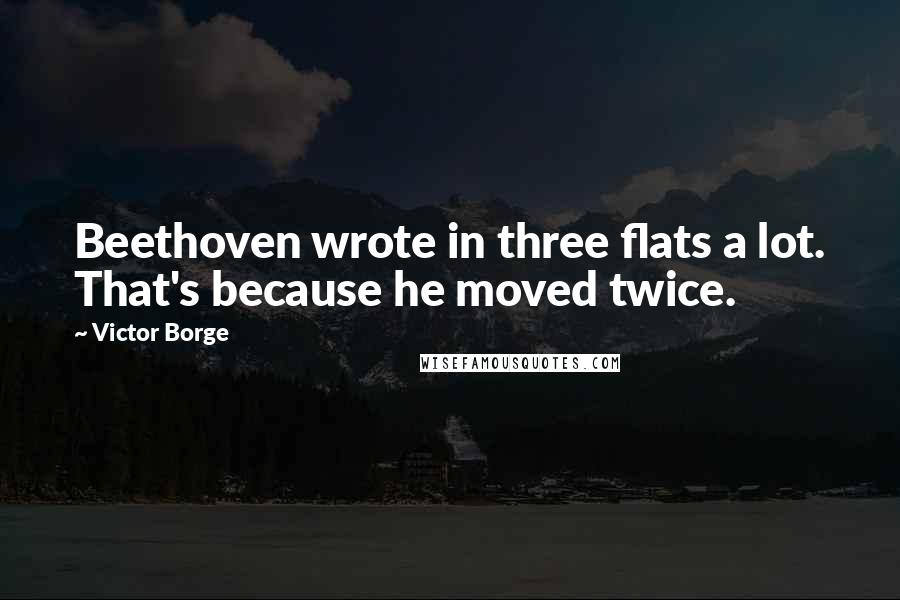 Victor Borge Quotes: Beethoven wrote in three flats a lot. That's because he moved twice.