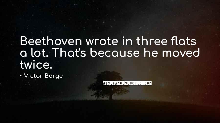 Victor Borge Quotes: Beethoven wrote in three flats a lot. That's because he moved twice.