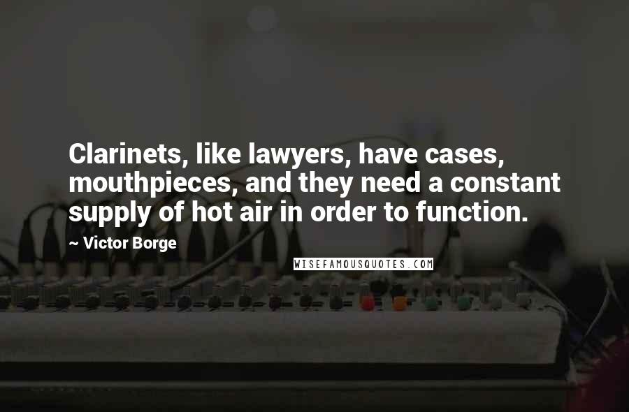 Victor Borge Quotes: Clarinets, like lawyers, have cases, mouthpieces, and they need a constant supply of hot air in order to function.