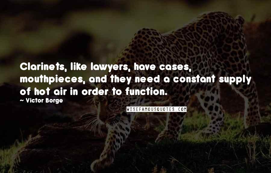 Victor Borge Quotes: Clarinets, like lawyers, have cases, mouthpieces, and they need a constant supply of hot air in order to function.