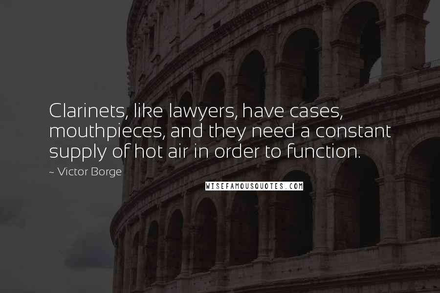 Victor Borge Quotes: Clarinets, like lawyers, have cases, mouthpieces, and they need a constant supply of hot air in order to function.