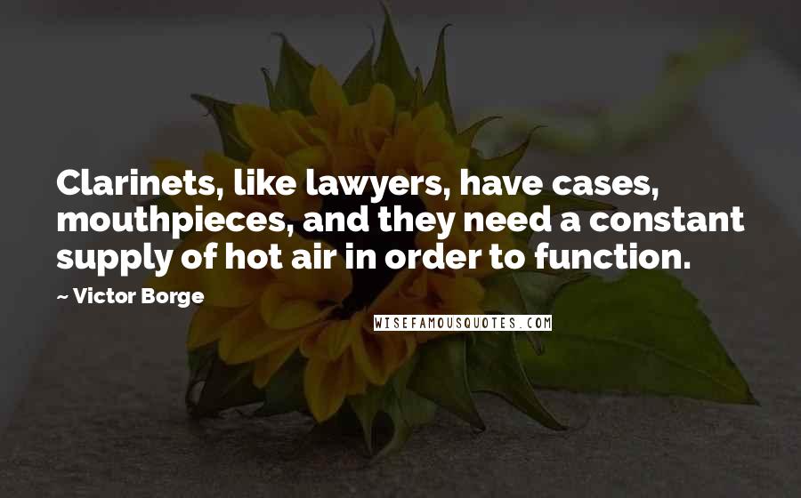 Victor Borge Quotes: Clarinets, like lawyers, have cases, mouthpieces, and they need a constant supply of hot air in order to function.