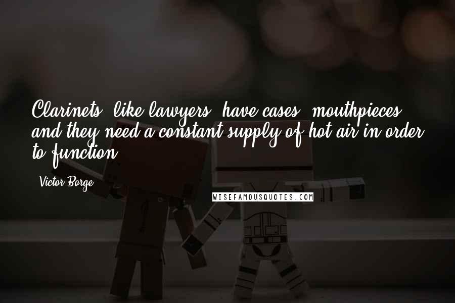Victor Borge Quotes: Clarinets, like lawyers, have cases, mouthpieces, and they need a constant supply of hot air in order to function.