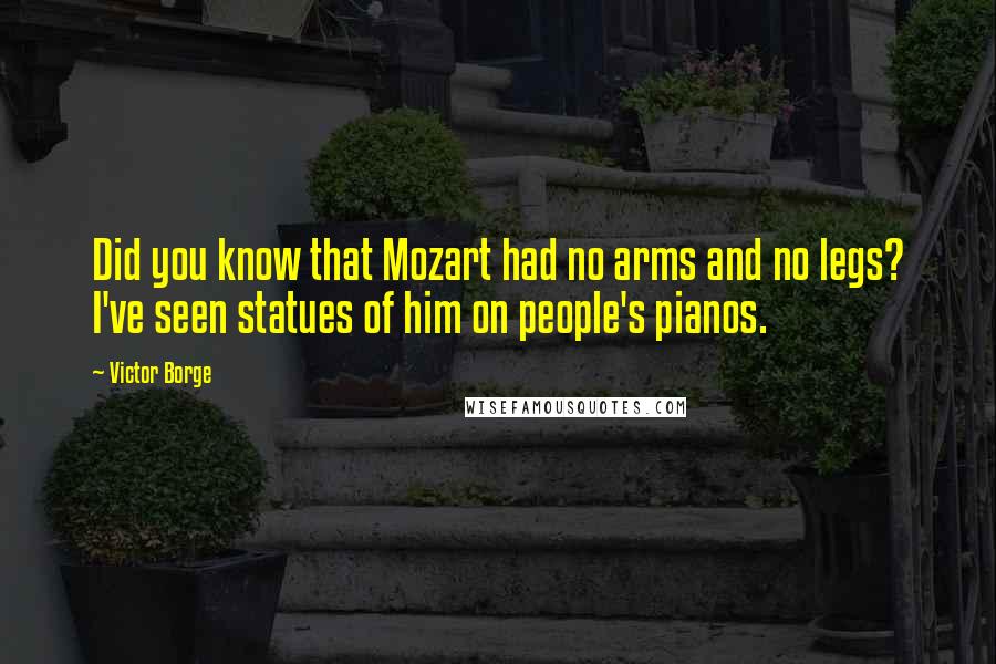 Victor Borge Quotes: Did you know that Mozart had no arms and no legs? I've seen statues of him on people's pianos.