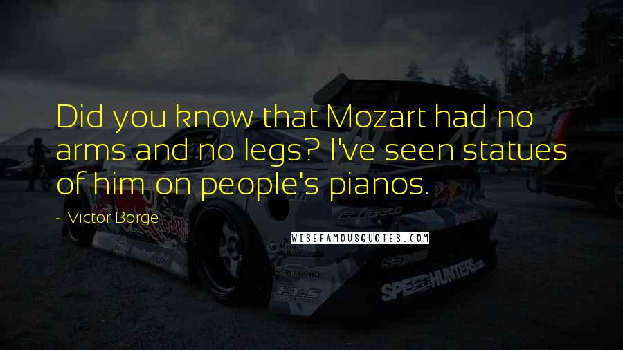 Victor Borge Quotes: Did you know that Mozart had no arms and no legs? I've seen statues of him on people's pianos.