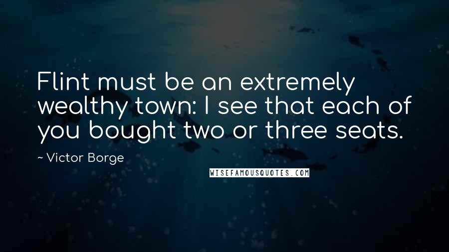 Victor Borge Quotes: Flint must be an extremely wealthy town: I see that each of you bought two or three seats.
