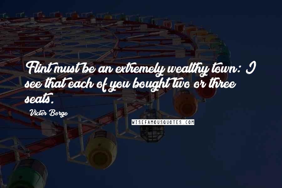 Victor Borge Quotes: Flint must be an extremely wealthy town: I see that each of you bought two or three seats.