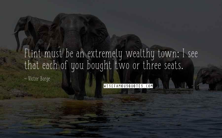Victor Borge Quotes: Flint must be an extremely wealthy town: I see that each of you bought two or three seats.