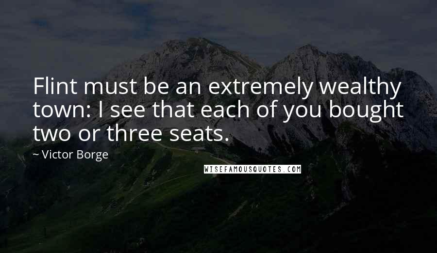 Victor Borge Quotes: Flint must be an extremely wealthy town: I see that each of you bought two or three seats.
