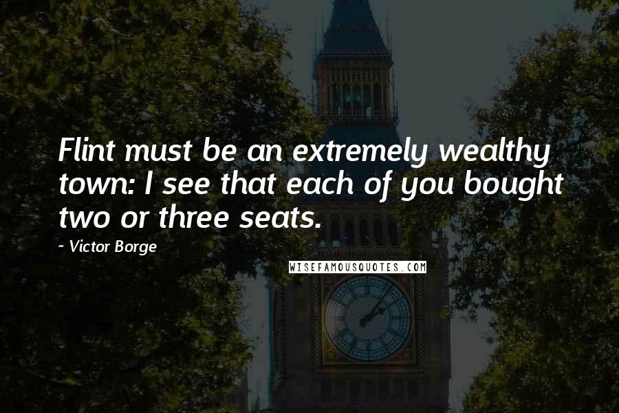 Victor Borge Quotes: Flint must be an extremely wealthy town: I see that each of you bought two or three seats.