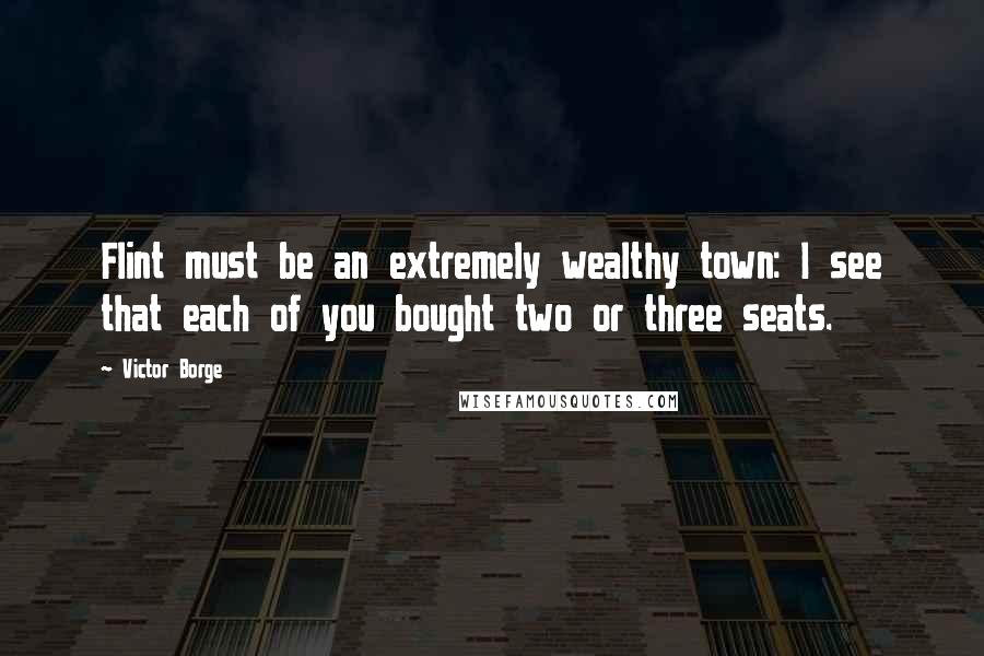 Victor Borge Quotes: Flint must be an extremely wealthy town: I see that each of you bought two or three seats.