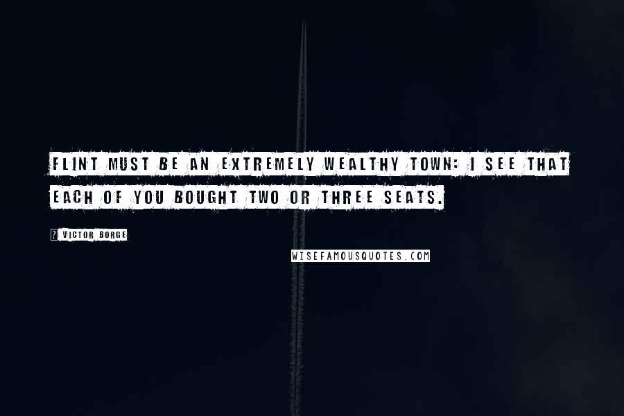 Victor Borge Quotes: Flint must be an extremely wealthy town: I see that each of you bought two or three seats.