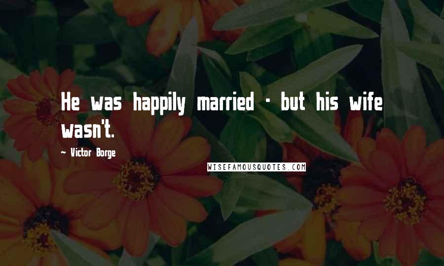 Victor Borge Quotes: He was happily married - but his wife wasn't.