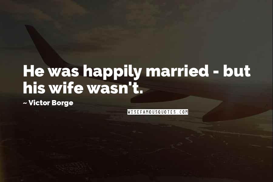 Victor Borge Quotes: He was happily married - but his wife wasn't.