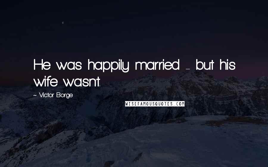 Victor Borge Quotes: He was happily married - but his wife wasn't.