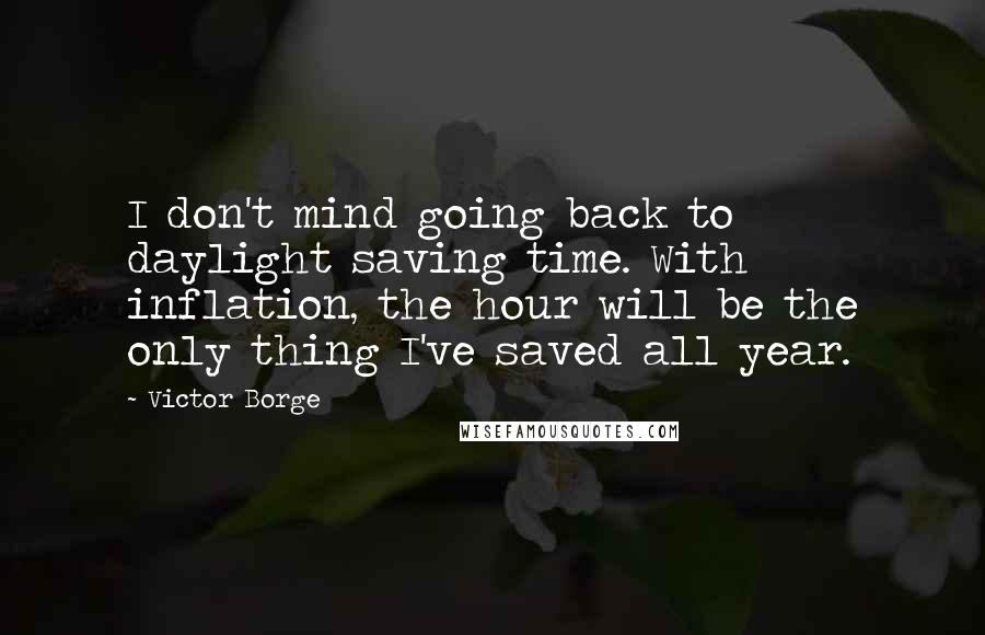 Victor Borge Quotes: I don't mind going back to daylight saving time. With inflation, the hour will be the only thing I've saved all year.