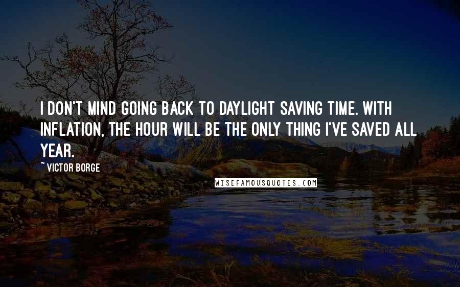 Victor Borge Quotes: I don't mind going back to daylight saving time. With inflation, the hour will be the only thing I've saved all year.