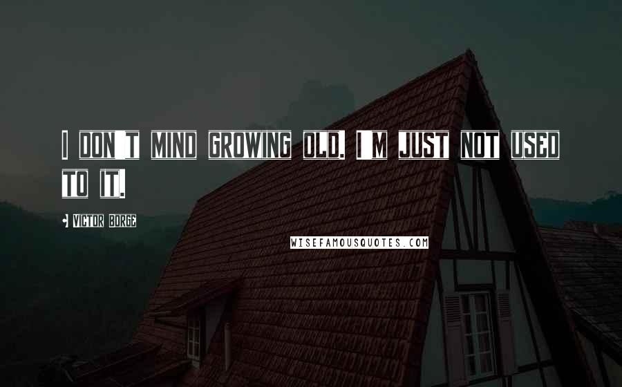 Victor Borge Quotes: I don't mind growing old. I'm just not used to it.