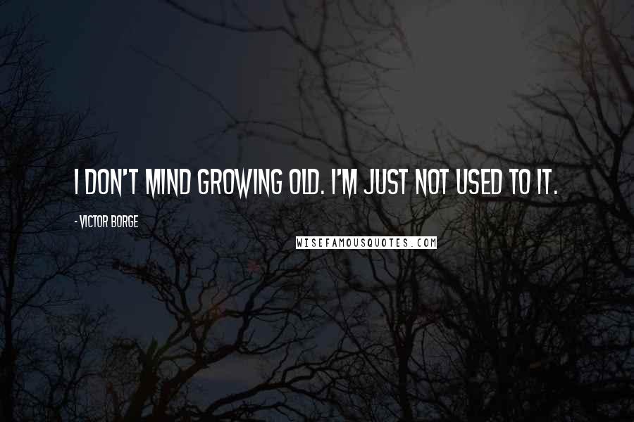 Victor Borge Quotes: I don't mind growing old. I'm just not used to it.