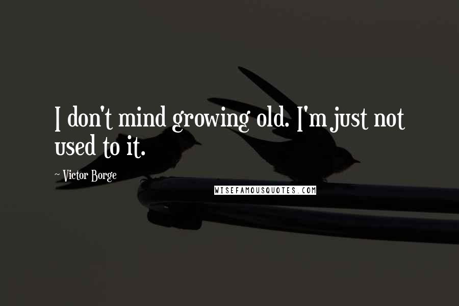 Victor Borge Quotes: I don't mind growing old. I'm just not used to it.