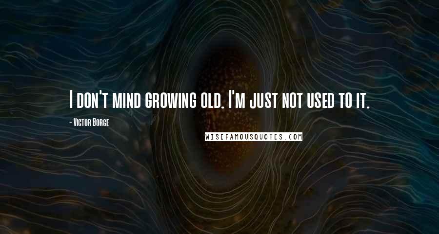 Victor Borge Quotes: I don't mind growing old. I'm just not used to it.